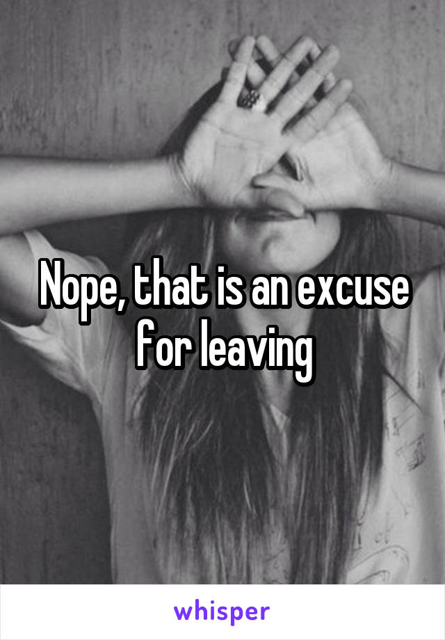 Nope, that is an excuse for leaving