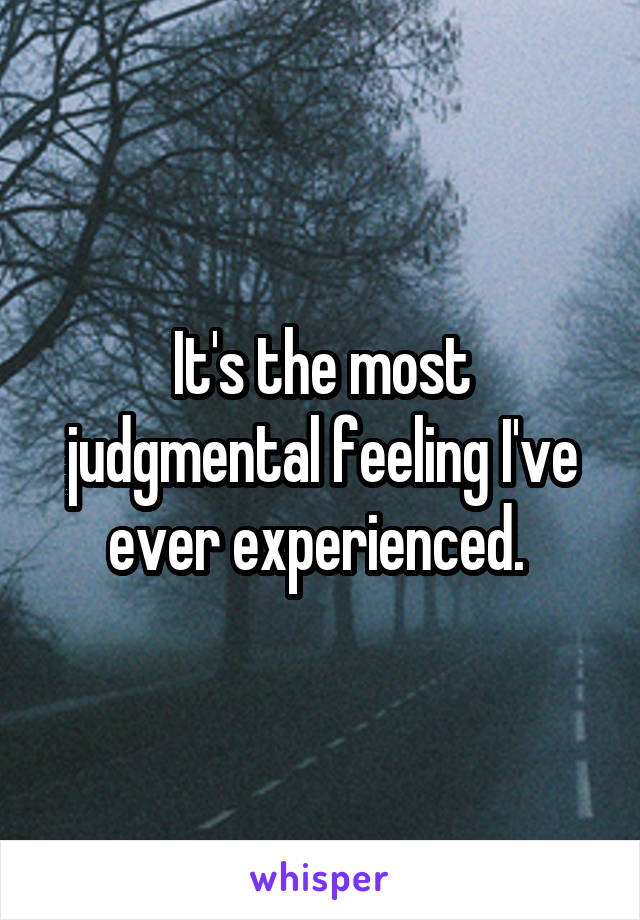 It's the most judgmental feeling I've ever experienced. 