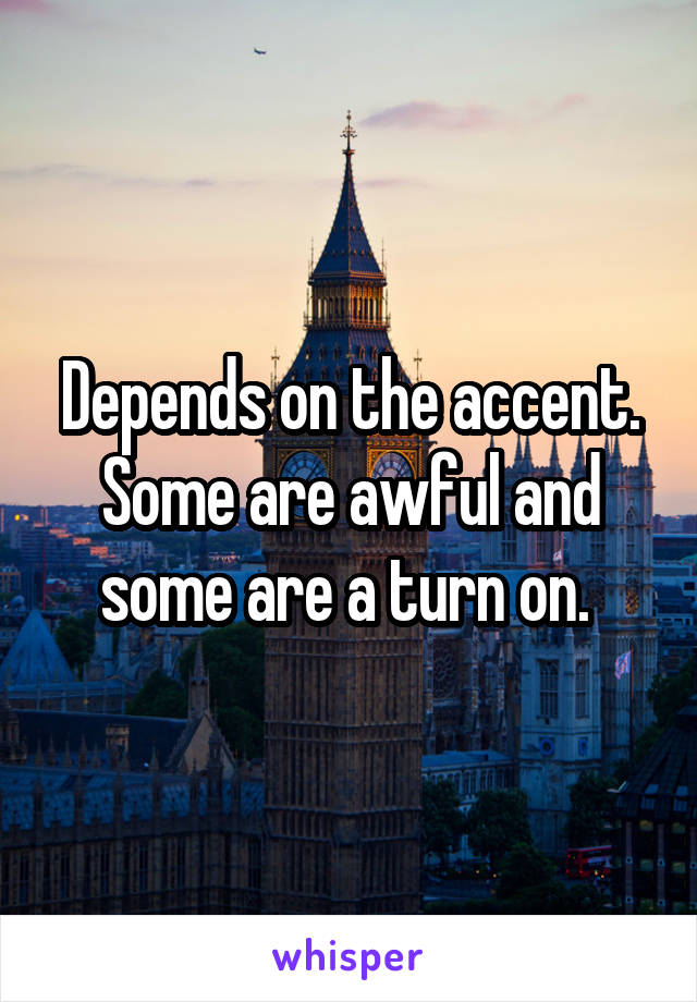Depends on the accent. Some are awful and some are a turn on. 