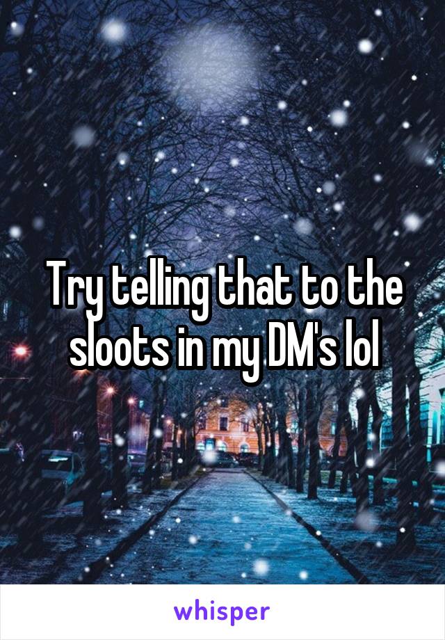 Try telling that to the sloots in my DM's lol