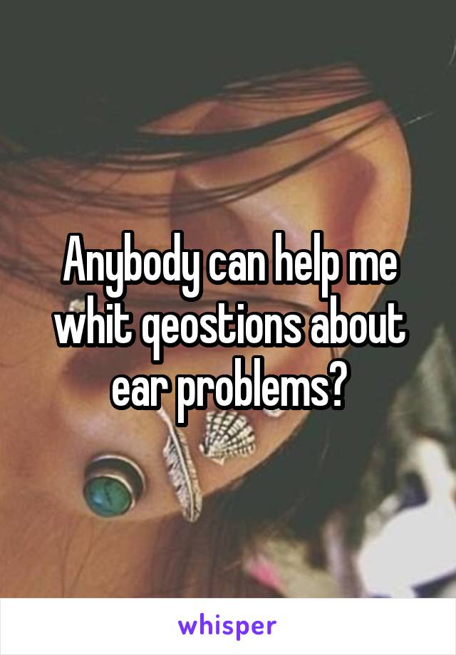 Anybody can help me whit qeostions about ear problems?