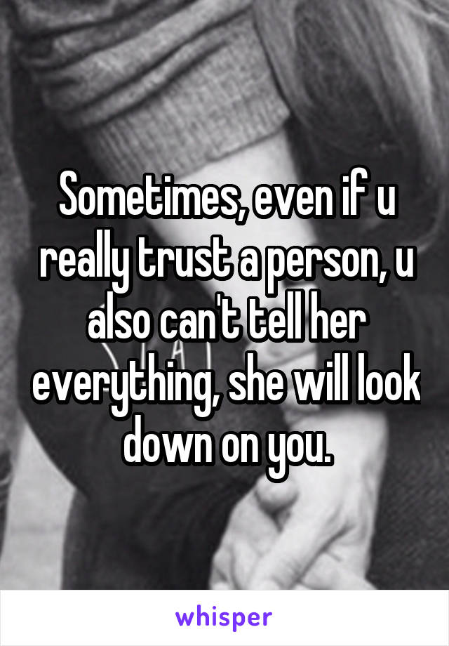 Sometimes, even if u really trust a person, u also can't tell her everything, she will look down on you.