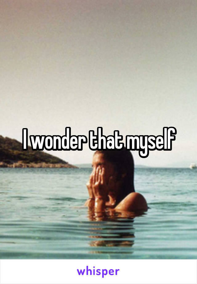 I wonder that myself