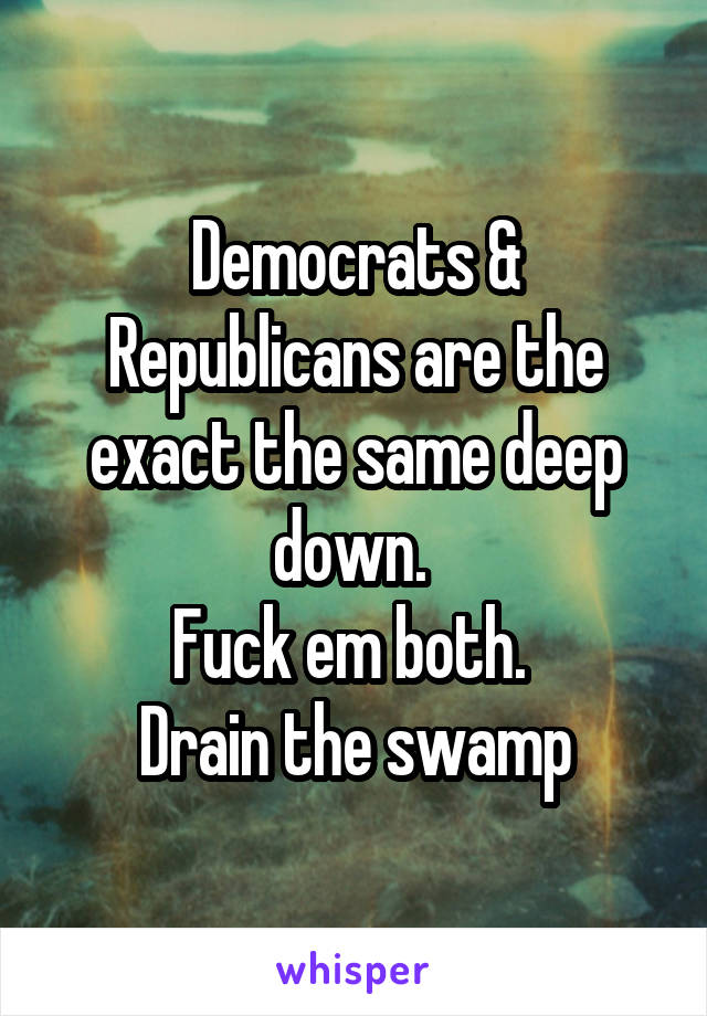 Democrats & Republicans are the exact the same deep down. 
Fuck em both. 
Drain the swamp
