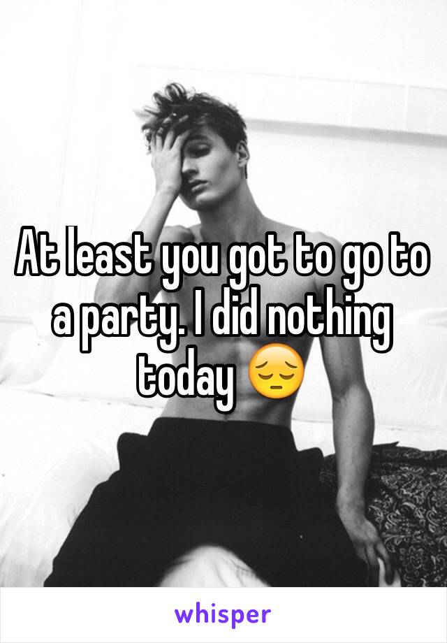 At least you got to go to a party. I did nothing today 😔