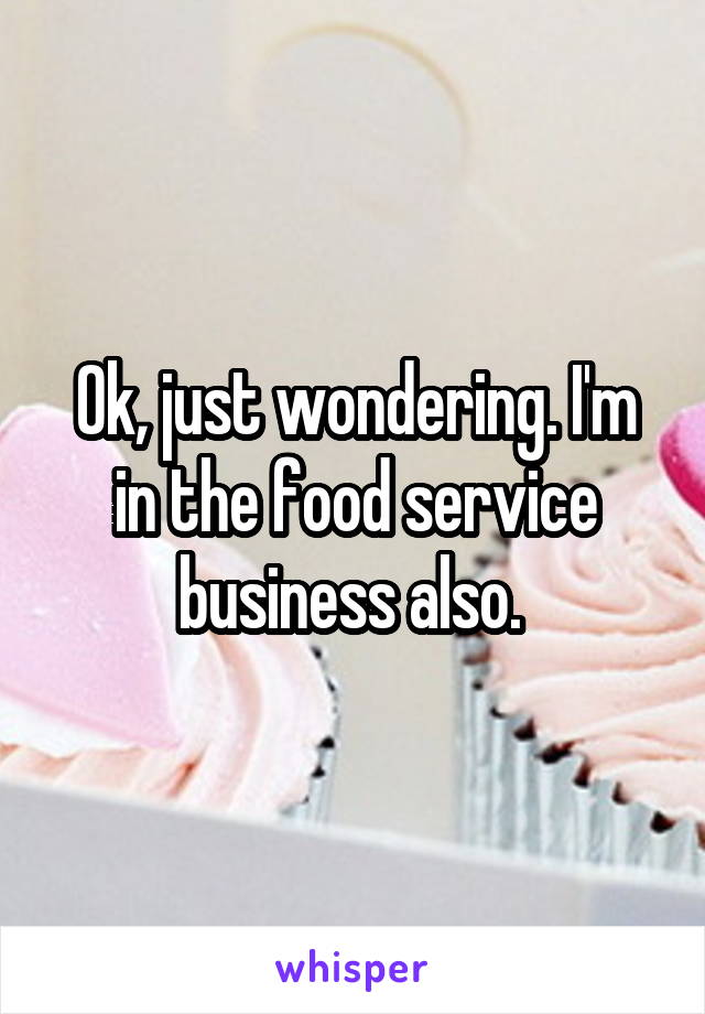 Ok, just wondering. I'm in the food service business also. 