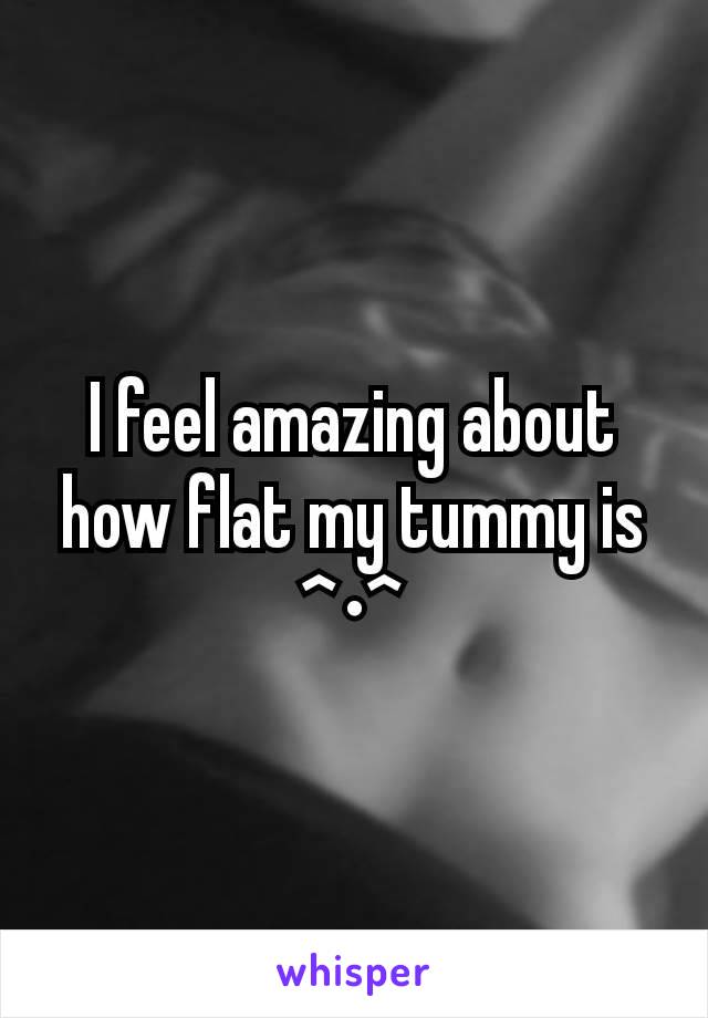 I feel amazing about how flat my tummy is ^•^