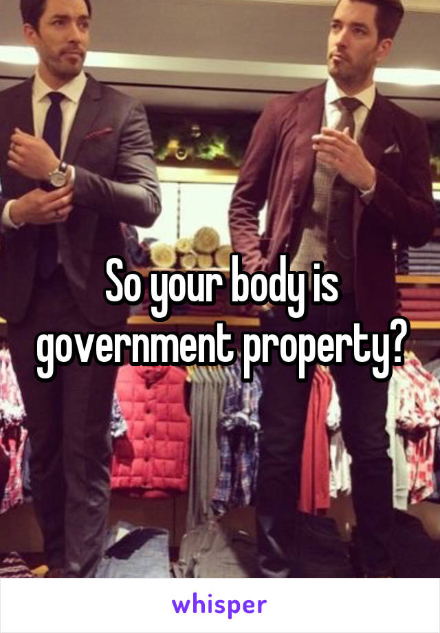 So your body is government property?