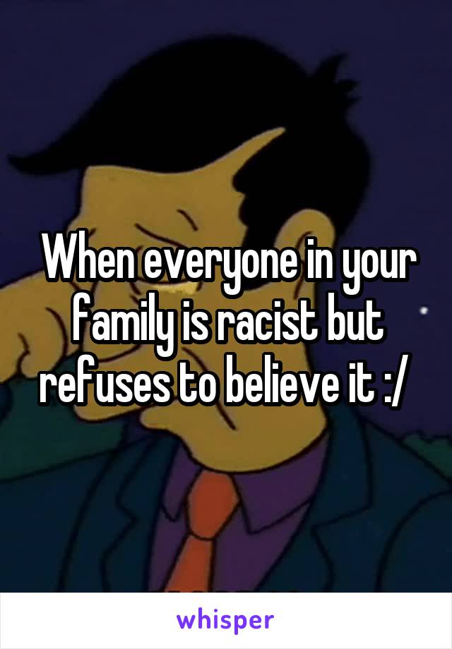 When everyone in your family is racist but refuses to believe it :/ 