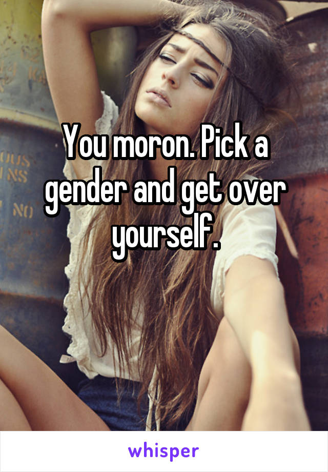 You moron. Pick a gender and get over yourself.

