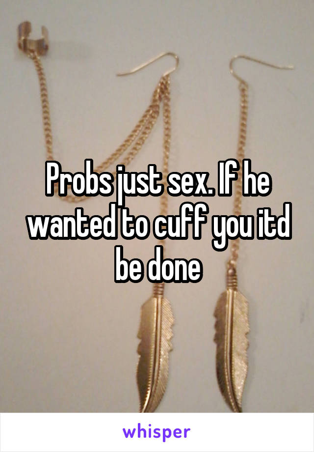 Probs just sex. If he wanted to cuff you itd be done