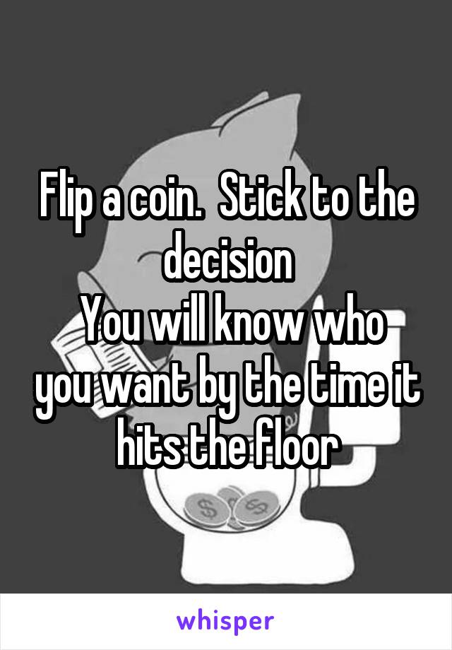 Flip a coin.  Stick to the decision
 You will know who you want by the time it hits the floor