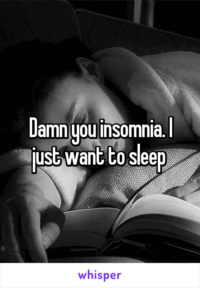 Damn you insomnia. I just want to sleep 