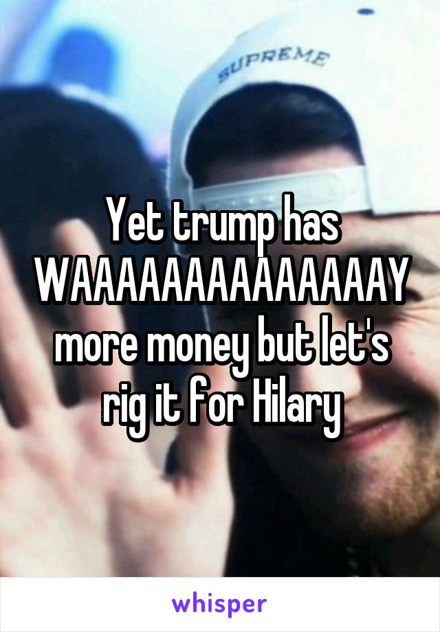 Yet trump has WAAAAAAAAAAAAAAY more money but let's rig it for Hilary