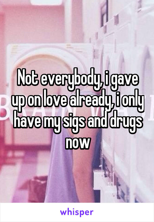 Not everybody, i gave up on love already, i only have my sigs and drugs now