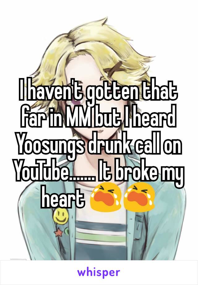 I haven't gotten that far in MM but I heard Yoosungs drunk call on YouTube....... It broke my heart 😭😭