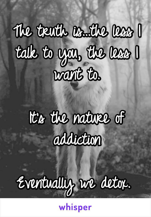 The truth is...the less I talk to you, the less I want to.

It's the nature of addiction

Eventually we detox. 
