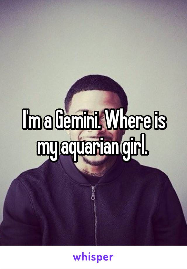 I'm a Gemini. Where is my aquarian girl. 