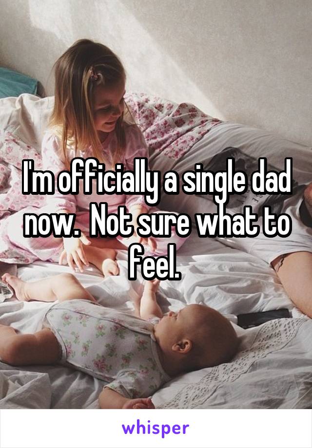 I'm officially a single dad now.  Not sure what to feel. 