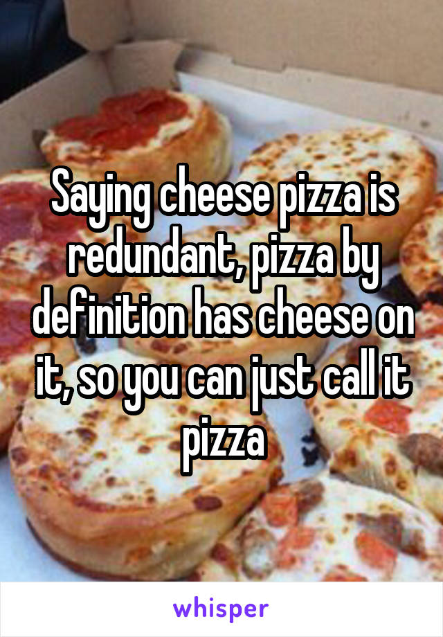 Saying cheese pizza is redundant, pizza by definition has cheese on it, so you can just call it pizza