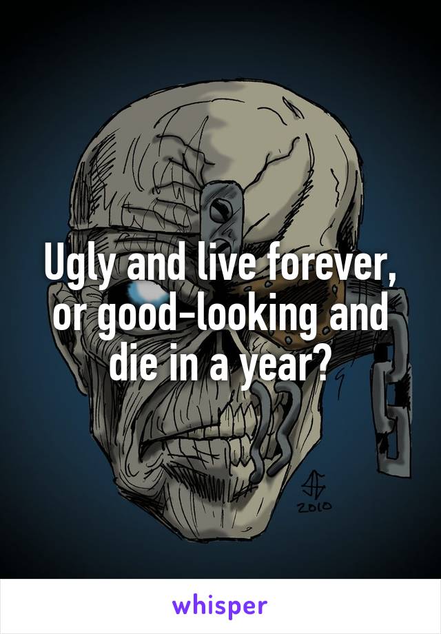 Ugly and live forever, or good-looking and die in a year?