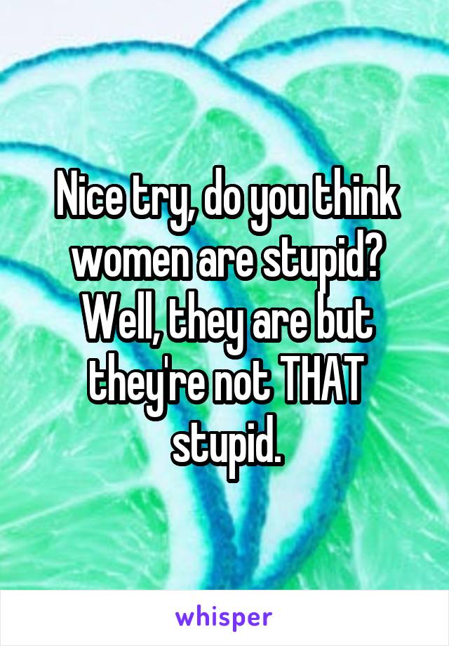 Nice try, do you think women are stupid? Well, they are but they're not THAT stupid.