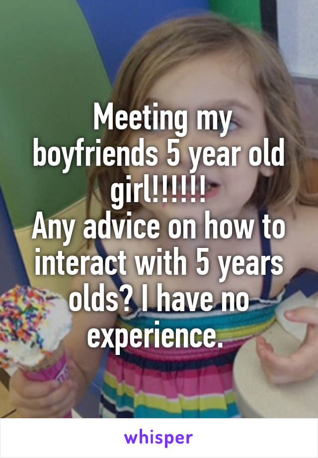  Meeting my boyfriends 5 year old girl!!!!!!
Any advice on how to interact with 5 years olds? I have no experience. 