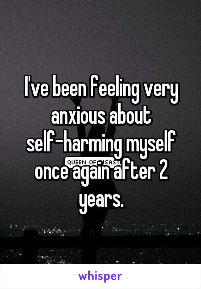 I've been feeling very anxious about self-harming myself once again after 2 years.