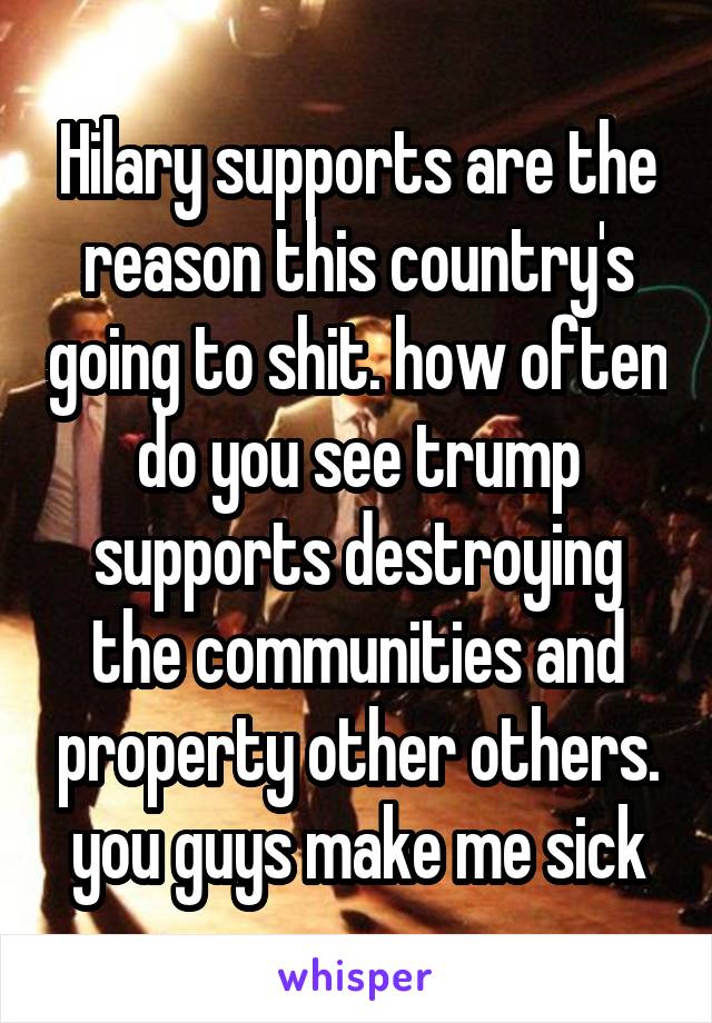 Hilary supports are the reason this country's going to shit. how often do you see trump supports destroying the communities and property other others. you guys make me sick