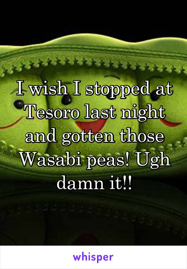 I wish I stopped at Tesoro last night and gotten those Wasabi peas! Ugh damn it!!