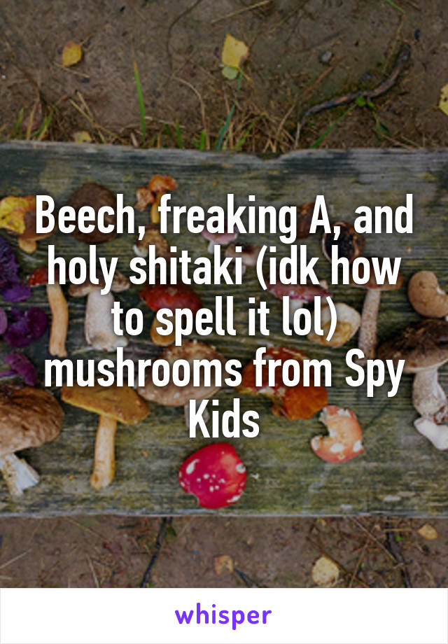Beech, freaking A, and holy shitaki (idk how to spell it lol) mushrooms from Spy Kids