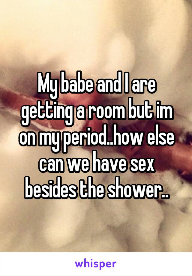 My babe and I are getting a room but im on my period..how else can we have sex besides the shower..