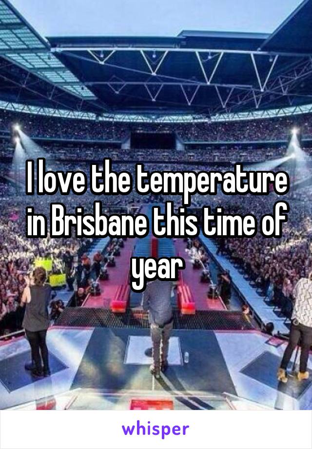 I love the temperature in Brisbane this time of year