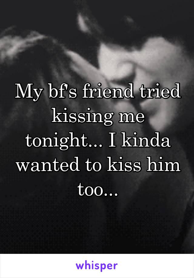 My bf's friend tried kissing me tonight... I kinda wanted to kiss him too...