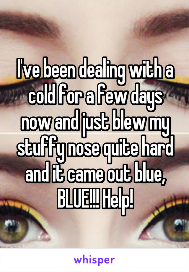 I've been dealing with a cold for a few days now and just blew my stuffy nose quite hard and it came out blue, BLUE!!! Help!