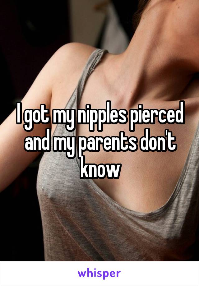 I got my nipples pierced and my parents don't know