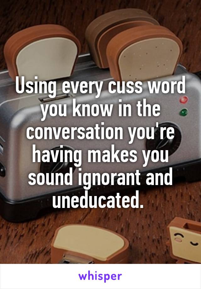 Using every cuss word you know in the conversation you're having makes you sound ignorant and uneducated. 