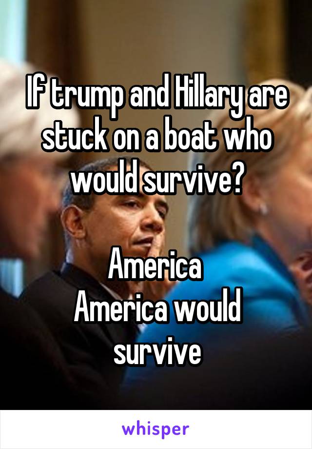 If trump and Hillary are stuck on a boat who would survive?

America 
America would survive