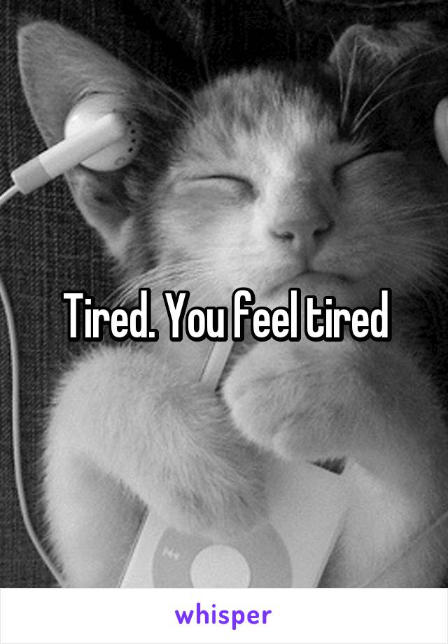 Tired. You feel tired