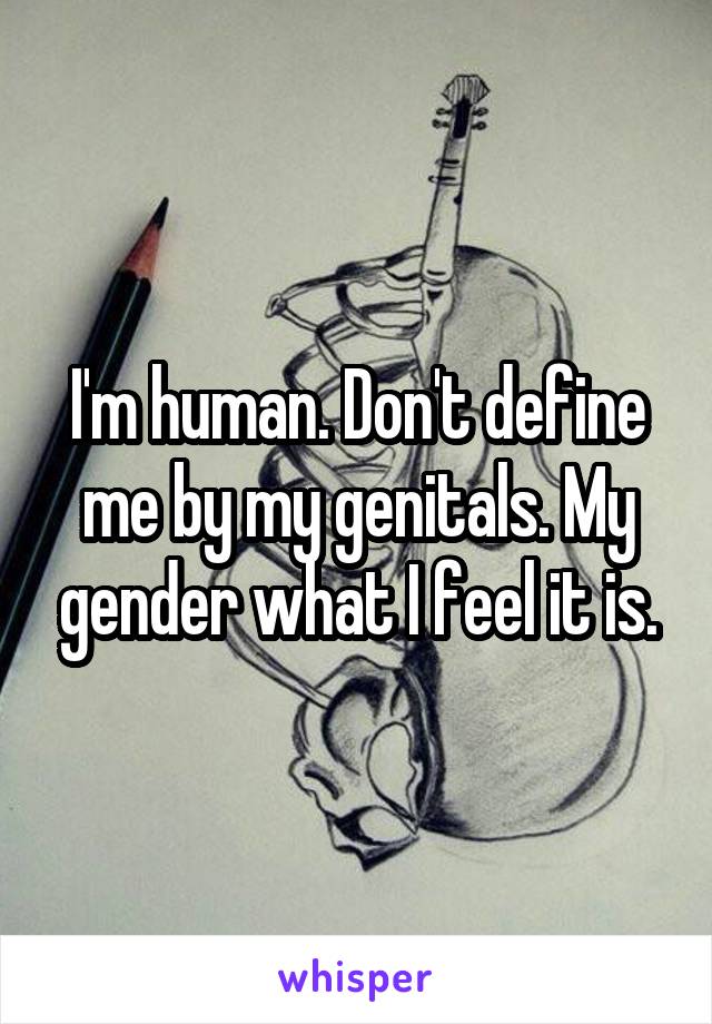 I'm human. Don't define me by my genitals. My gender what I feel it is.