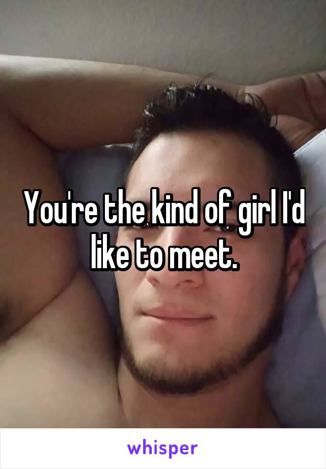 You're the kind of girl I'd like to meet.