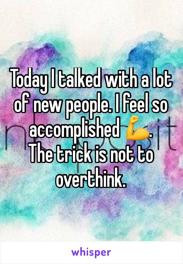 Today I talked with a lot of new people. I feel so accomplished 💪. 
The trick is not to overthink.