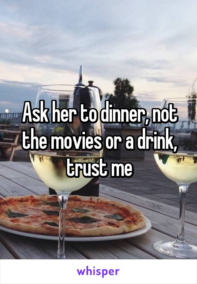 Ask her to dinner, not the movies or a drink, trust me