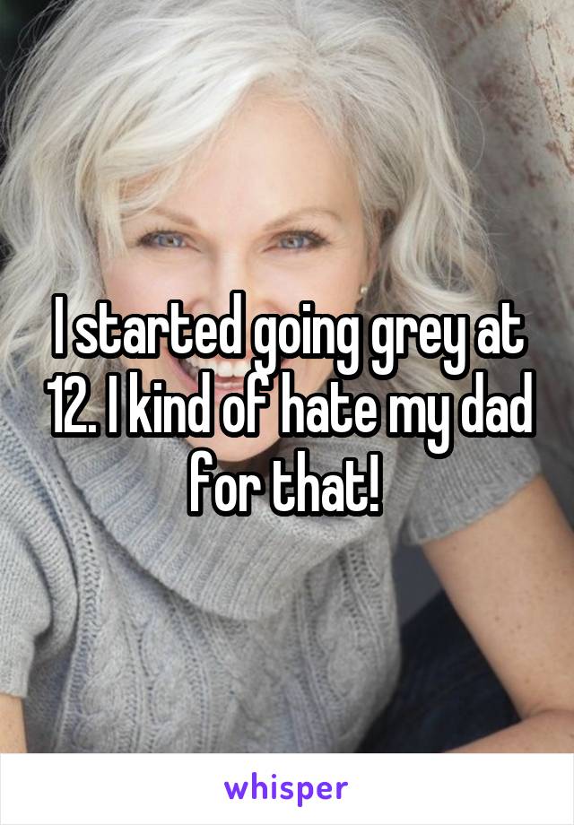 I started going grey at 12. I kind of hate my dad for that! 