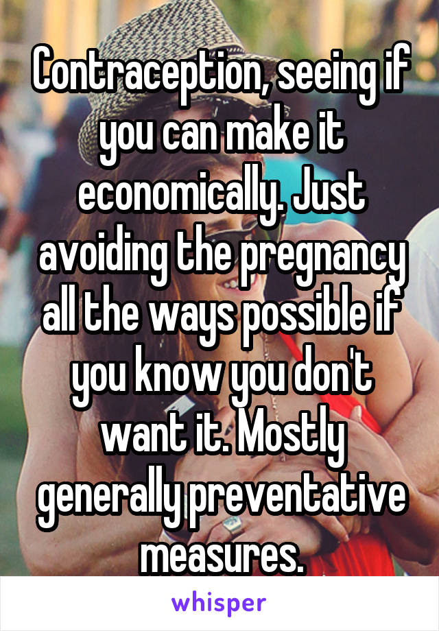 Contraception, seeing if you can make it economically. Just avoiding the pregnancy all the ways possible if you know you don't want it. Mostly generally preventative measures.