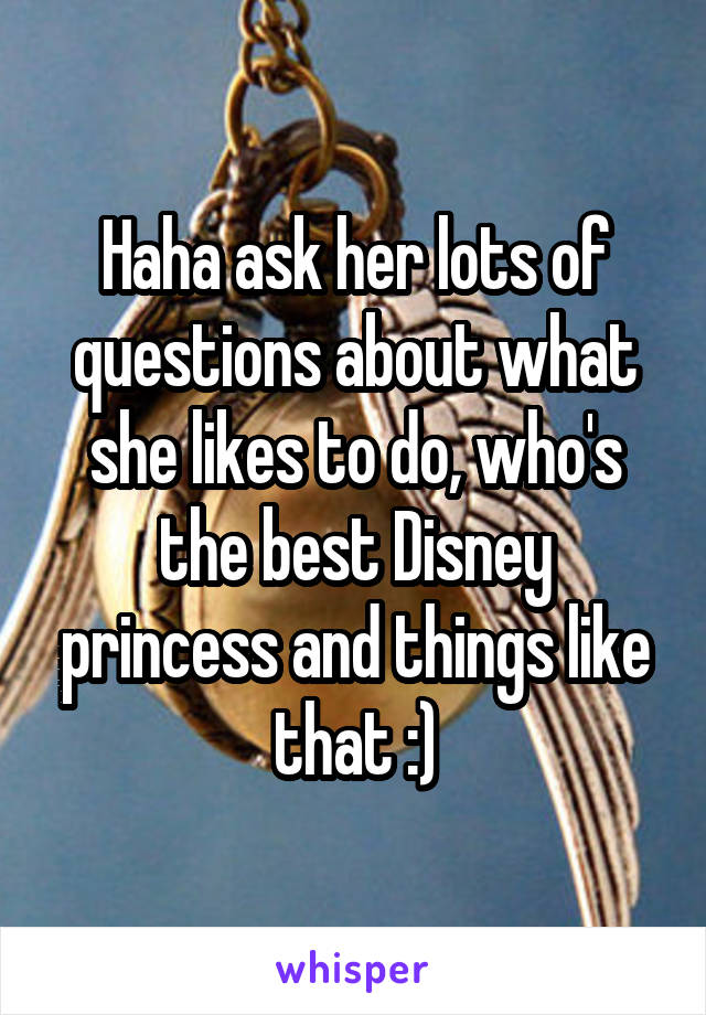 Haha ask her lots of questions about what she likes to do, who's the best Disney princess and things like that :)