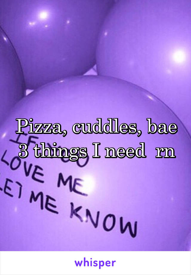 Pizza, cuddles, bae 3 things I need  rn