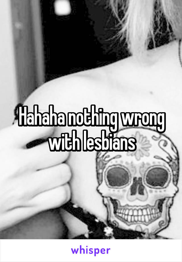 Hahaha nothing wrong with lesbians