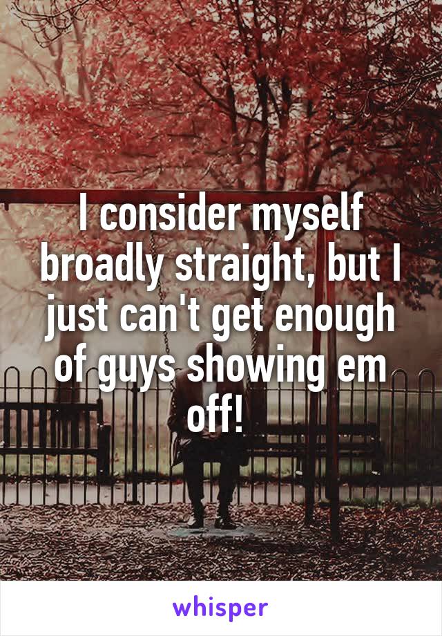 I consider myself broadly straight, but I just can't get enough of guys showing em off! 