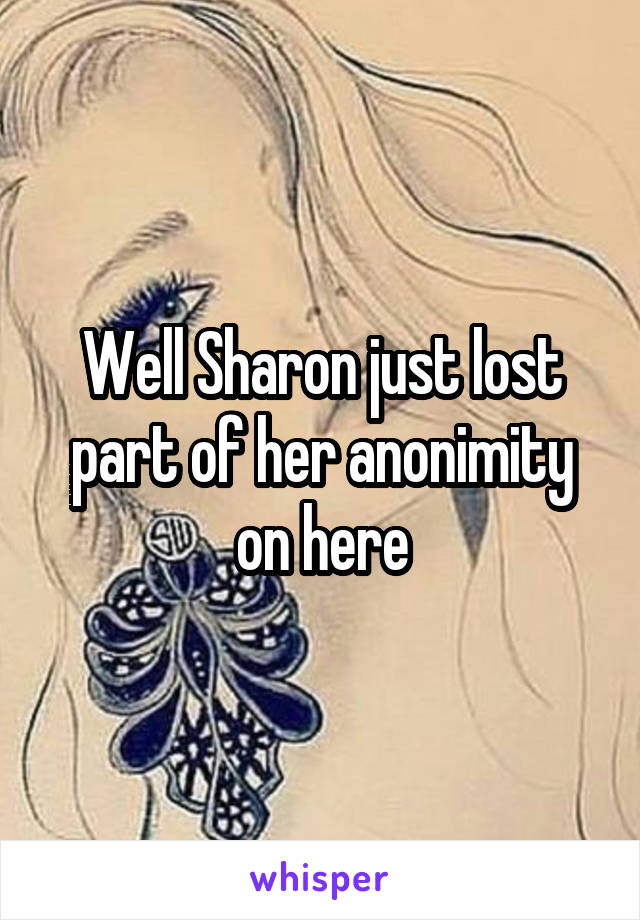 Well Sharon just lost part of her anonimity on here